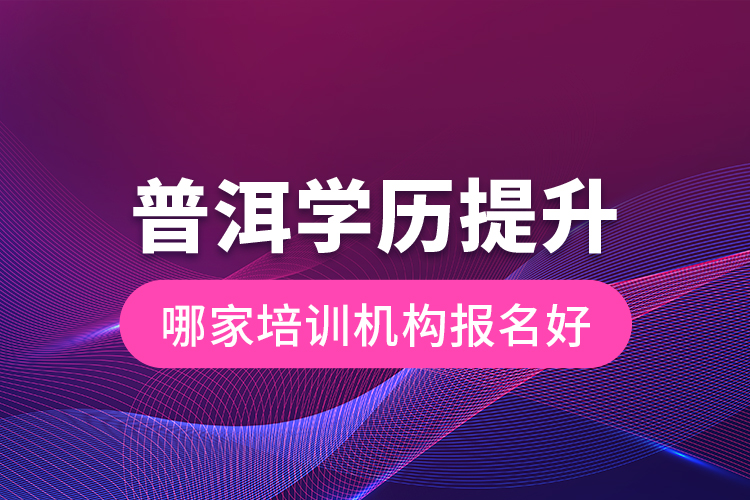 普洱學(xué)歷提升哪家培訓(xùn)機構(gòu)報名好？