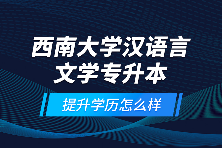 西南大學(xué)漢語言文學(xué)專升本提升學(xué)歷怎么樣？