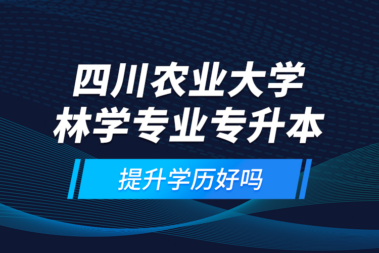 四川農(nóng)業(yè)大學(xué)林學(xué)專業(yè)專升本提升學(xué)歷好嗎？
