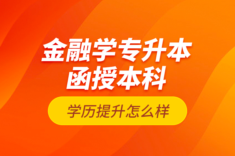 金融學(xué)專升本函授本科學(xué)歷提升怎么樣？