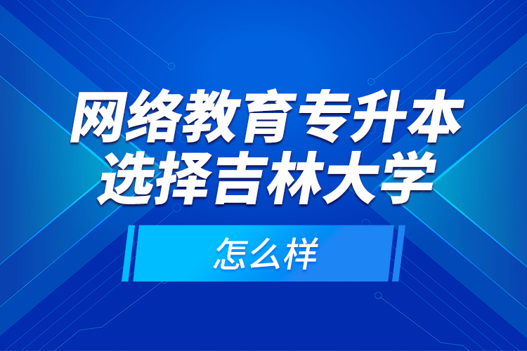 網(wǎng)絡教育專升本選擇吉林大學怎么樣？