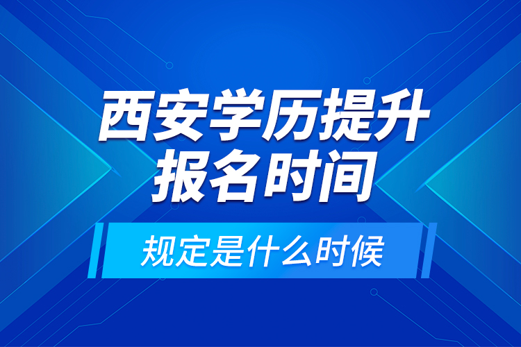 西安學(xué)歷提升報名時間規(guī)定是什么時候？