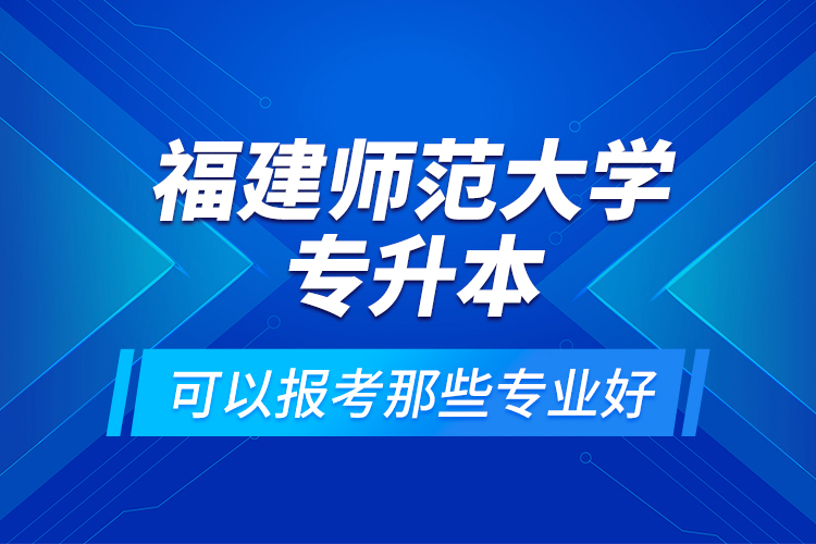 福建師范大學(xué)專(zhuān)升本可以報(bào)考那些專(zhuān)業(yè)好？