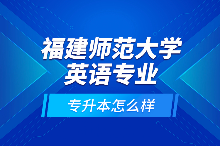 福建師范大學(xué)英語(yǔ)專業(yè)專升本怎么樣？