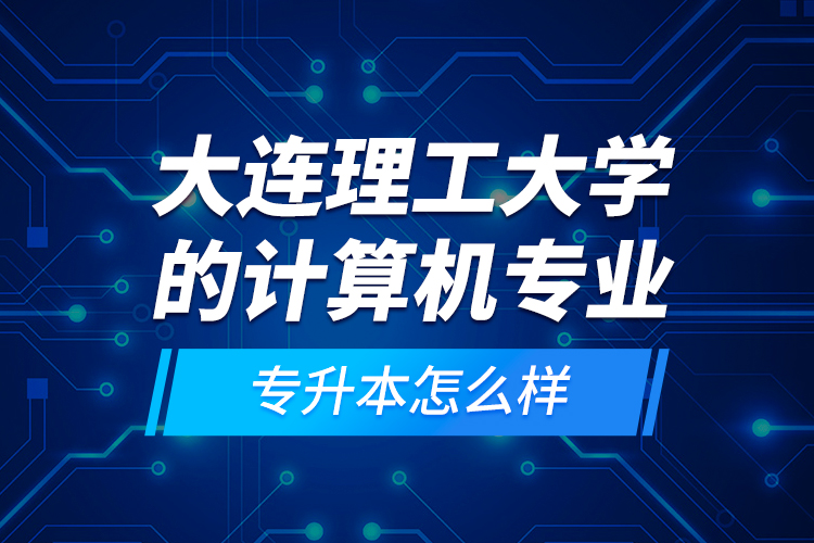 大連理工大學(xué)的計(jì)算機(jī)專業(yè)專升本怎么樣？