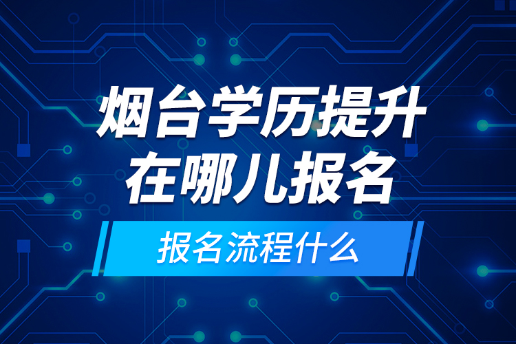 煙臺學歷提升在哪兒報名和報名流程什么？