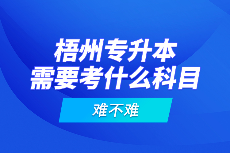 梧州專升本需要考什么科目，難不難？