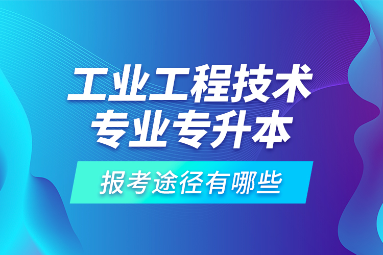 工業(yè)工程技術(shù)專業(yè)專升本的報考途徑有哪些？