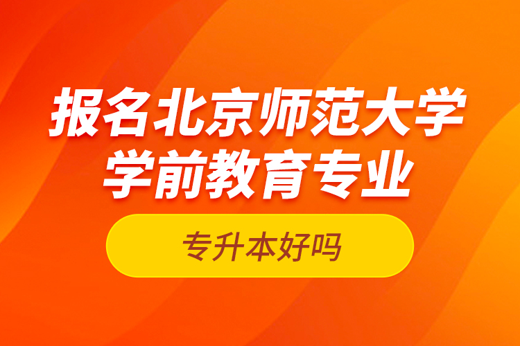 報(bào)名北京師范大學(xué)學(xué)前教育專業(yè)專升本好嗎？