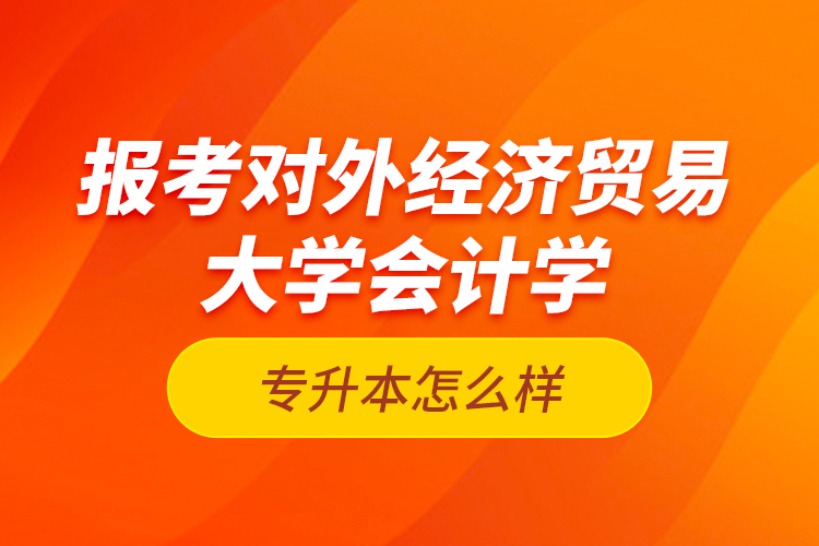 報考對外經(jīng)濟貿(mào)易大學(xué)會計學(xué)專升本怎么樣？