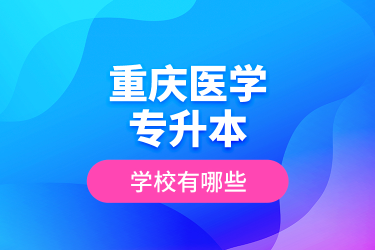 重慶醫(yī)學(xué)專升本學(xué)校有哪些？
