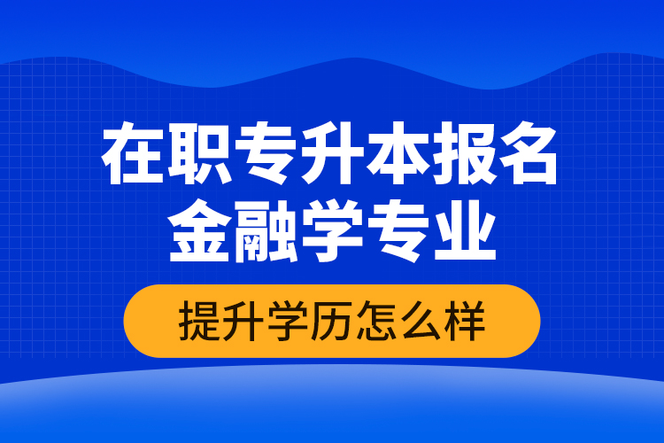 在職專升本報名金融學專業(yè)提升學歷怎么樣？