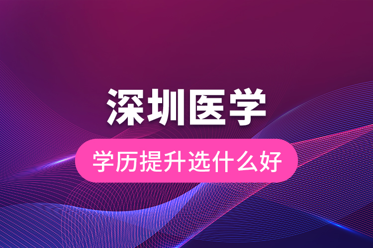 深圳醫(yī)學(xué)學(xué)歷提升選什么好？