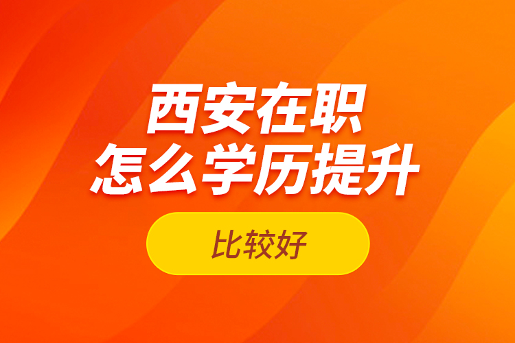 西安在職怎么學(xué)歷提升比較好？