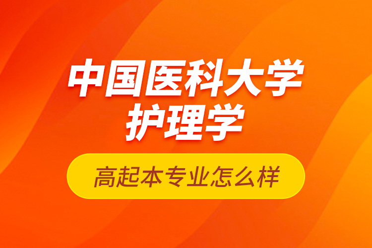 中國(guó)醫(yī)科大學(xué)護(hù)理學(xué)高起本專業(yè)怎么樣？
