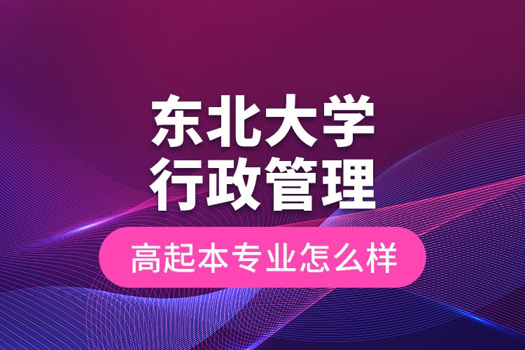 東北大學行政管理高起本專業(yè)怎么樣？