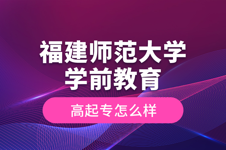 福建師范大學(xué)學(xué)前教育高起專怎么樣？