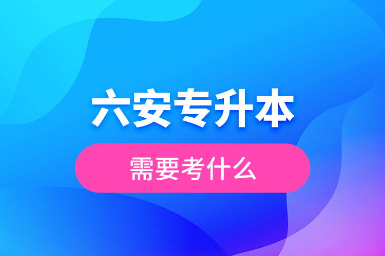 六安專升本需要考什么？