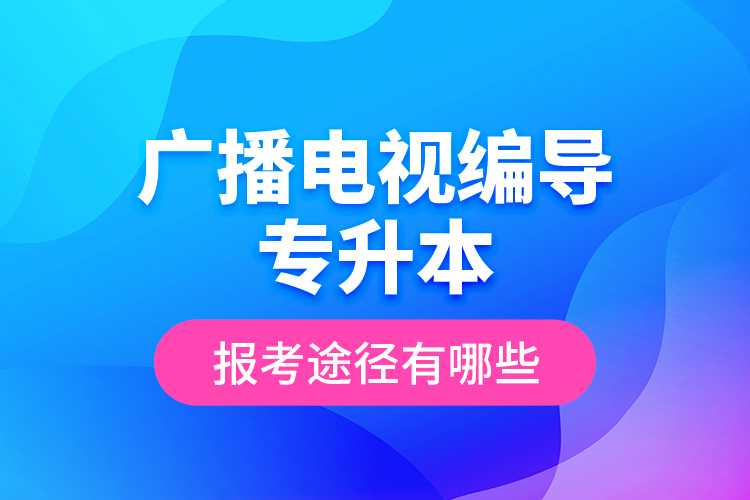 廣播電視編導(dǎo)專升本報考途徑有哪些？