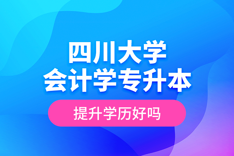 四川大學(xué)會(huì)計(jì)學(xué)專升本提升學(xué)歷好嗎？