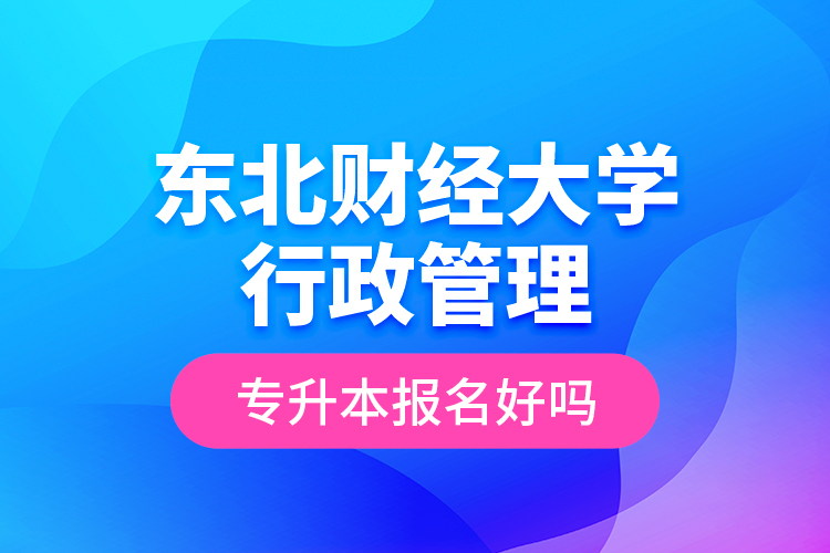 東北財經(jīng)大學行政管理專升本報名好嗎？