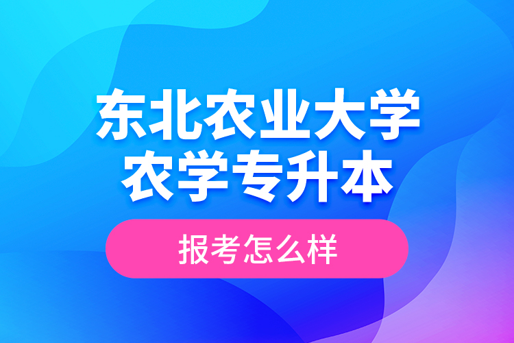 東北農(nóng)業(yè)大學(xué)農(nóng)學(xué)專升本報(bào)考怎么樣？