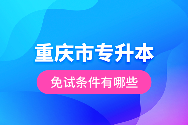 重慶市專升本免試條件有哪些？