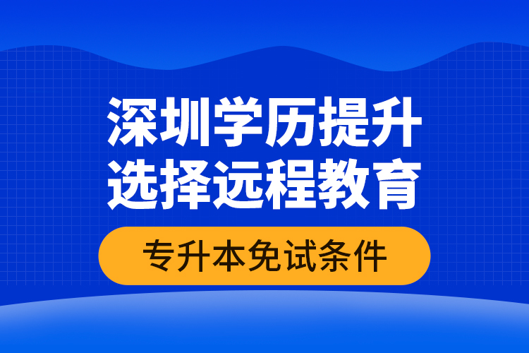 深圳學(xué)歷提升選擇遠(yuǎn)程教育專升本免試條件？