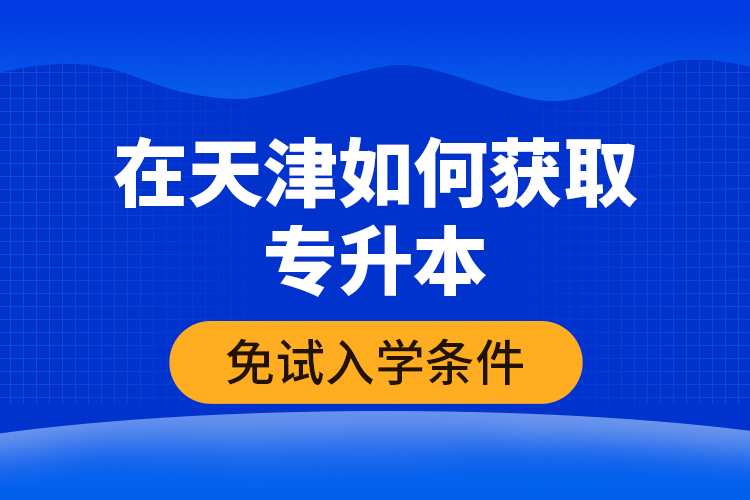 在天津如何獲取專升本免試入學條件？