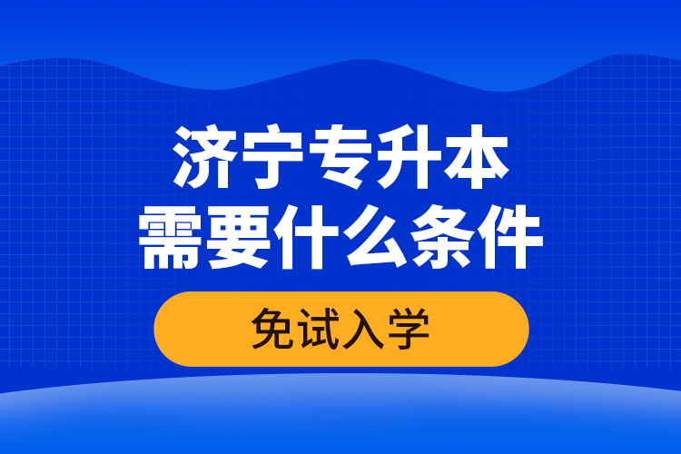 濟(jì)寧專升本需要什么條件免試入學(xué)？