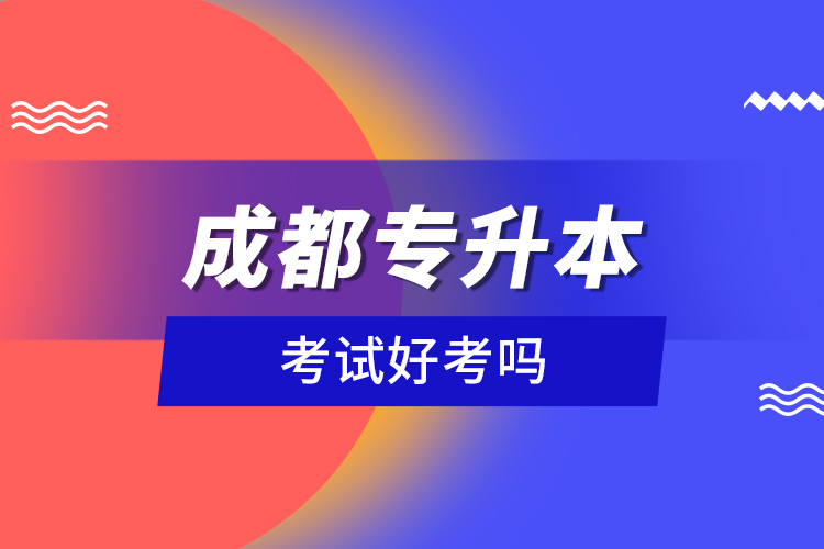 成都專升本考試好考嗎？