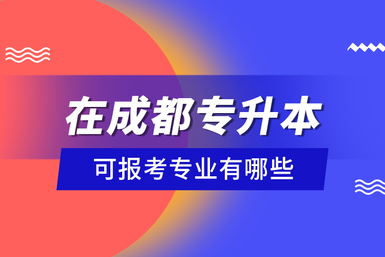 在成都專升本可報考專業(yè)有哪些？