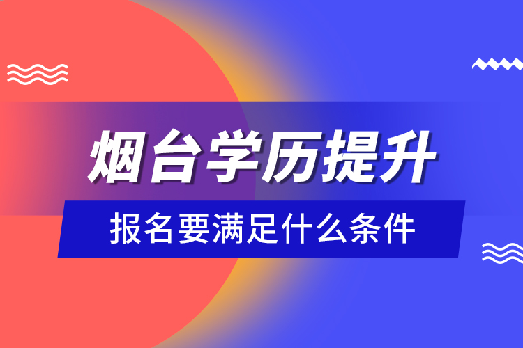 煙臺學(xué)歷提升報名要滿足什么條件？
