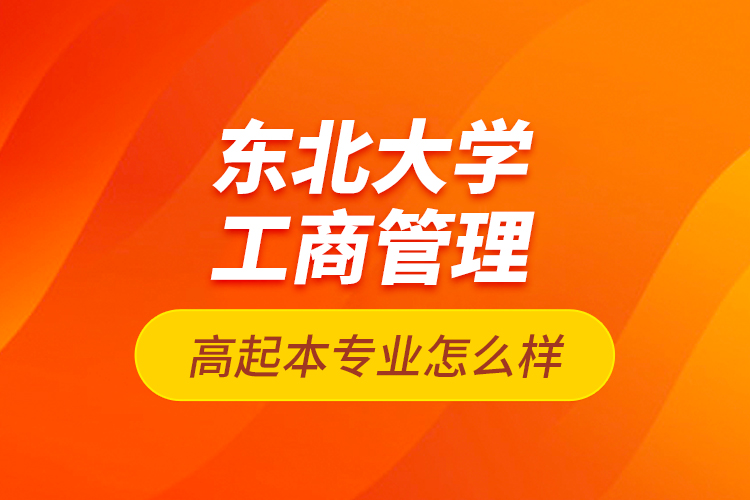 東北大學(xué)工商管理高起本專業(yè)怎么樣？