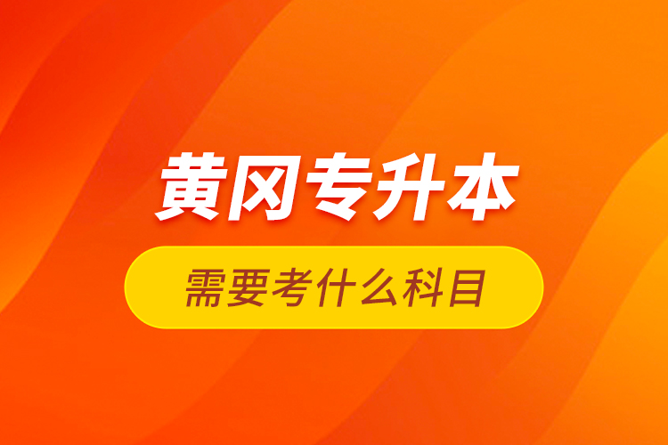 黃岡專升本需要考什么科目？