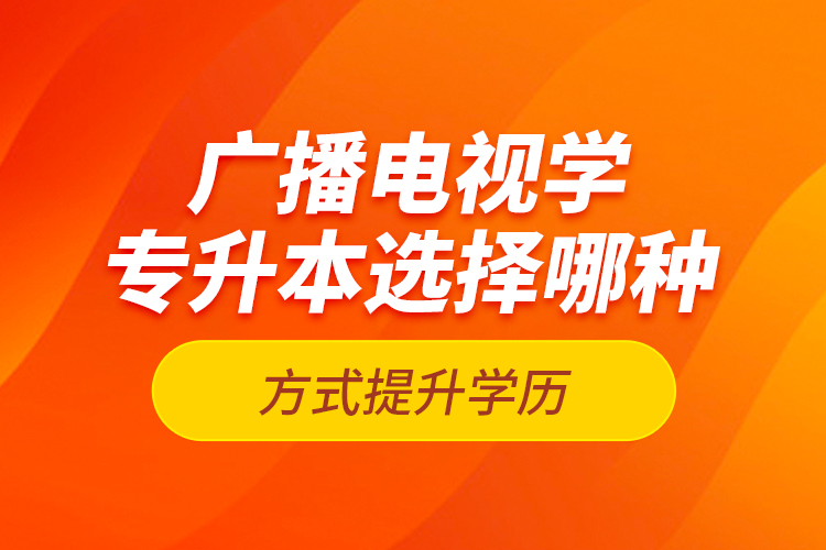 廣播電視學(xué)專升本選擇哪種方式提升學(xué)歷？