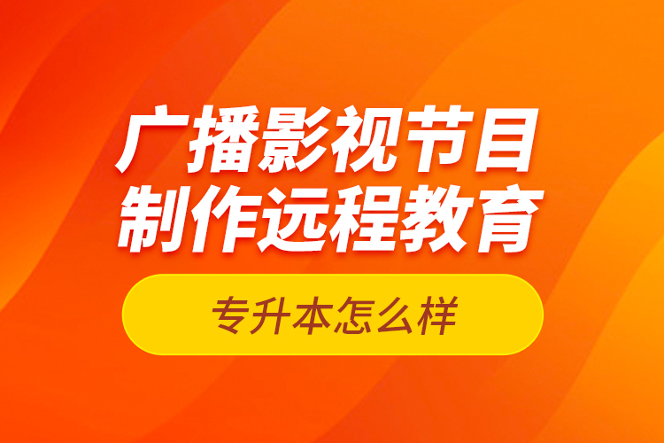廣播影視節(jié)目制作遠(yuǎn)程教育專(zhuān)升本怎么樣？
