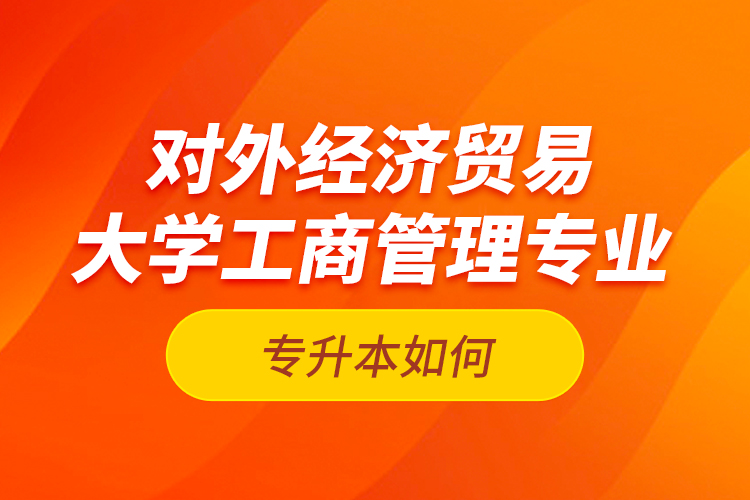 對外經(jīng)濟(jì)貿(mào)易大學(xué)工商管理專業(yè)專升本如何？