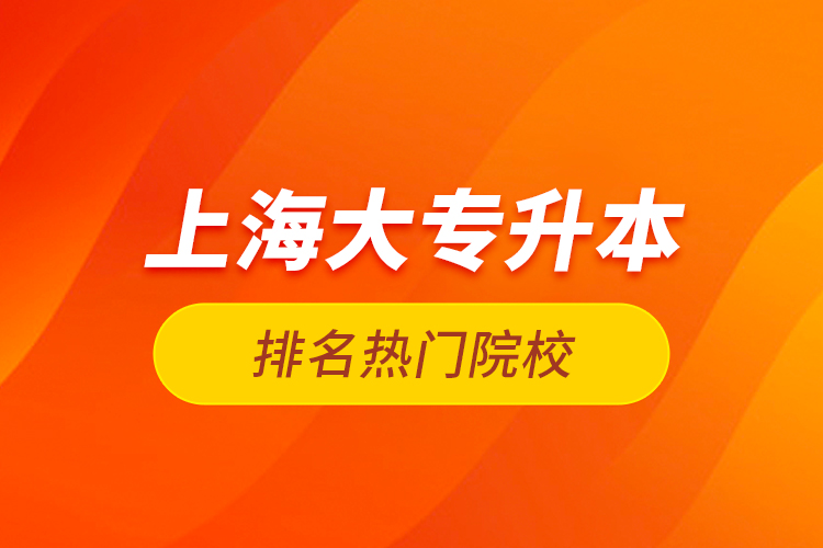 上海大專(zhuān)升本排名熱門(mén)院校