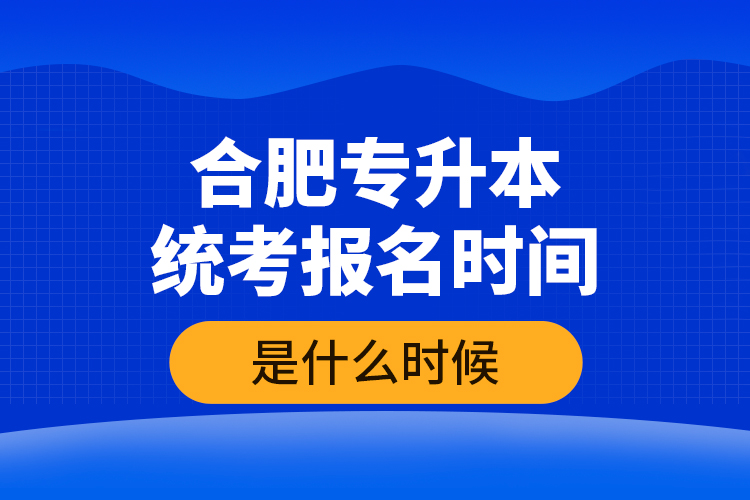 合肥專升本統(tǒng)考報(bào)名時(shí)間是什么時(shí)候？
