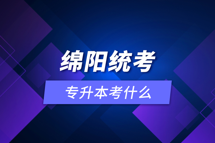 綿陽統(tǒng)考專升本考什么？