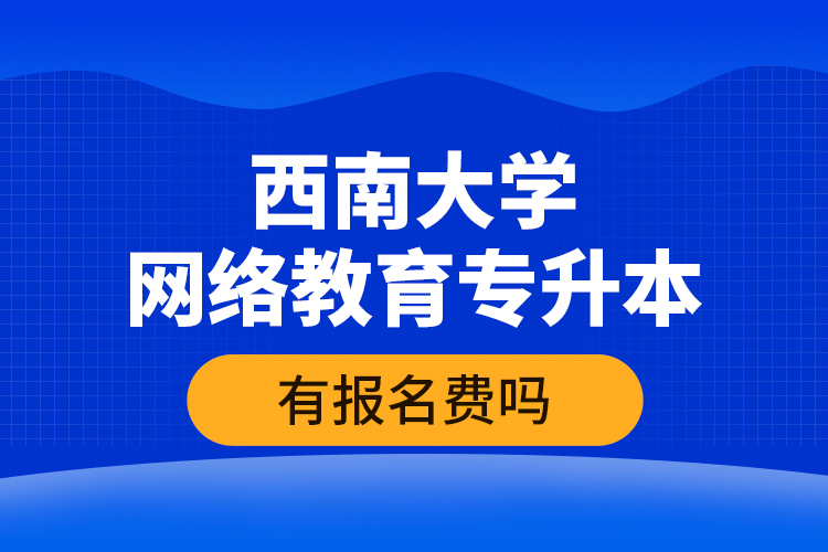 西南大學(xué)網(wǎng)絡(luò)教育專升本有報(bào)名費(fèi)嗎？