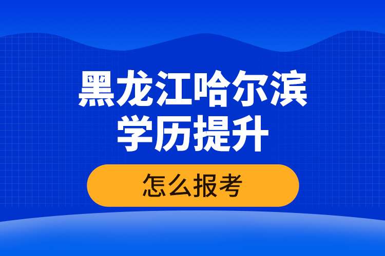 黑龍江哈爾濱學(xué)歷提升怎么報(bào)考？