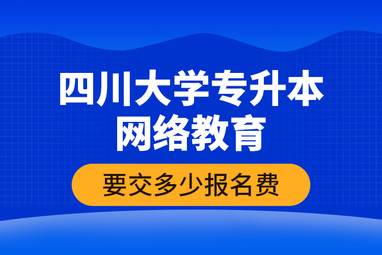 四川大學(xué)專升本網(wǎng)絡(luò)教育要交多少報(bào)名費(fèi)？