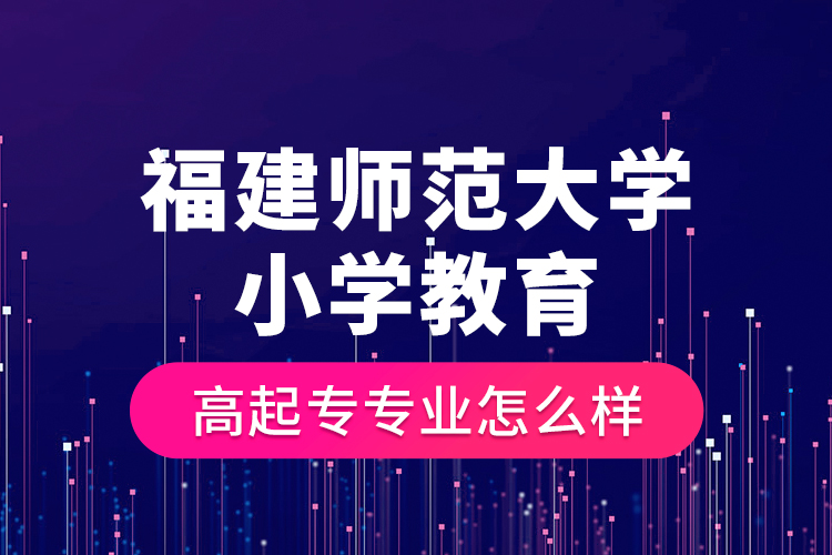 福建師范大學(xué)小學(xué)教育高起專(zhuān)專(zhuān)業(yè)怎么樣？
