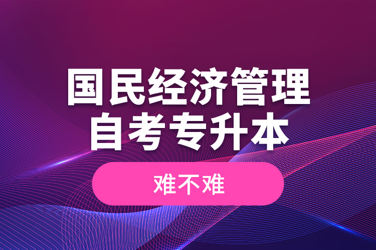 國民經(jīng)濟管理自考專升本難不難？