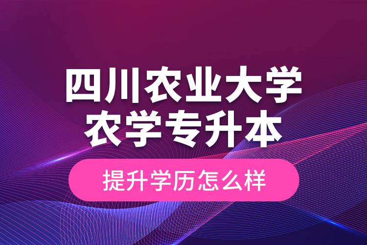 四川農(nóng)業(yè)大學農(nóng)學專升本提升學歷怎么樣？