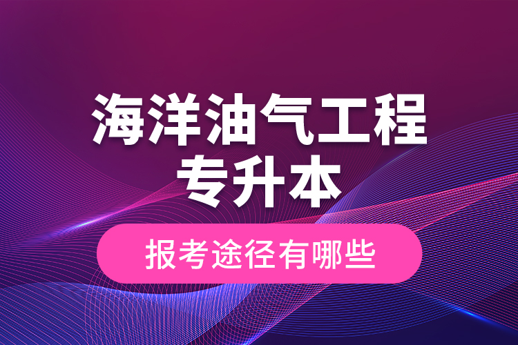 海洋油氣工程專升本的報考途徑有哪些？