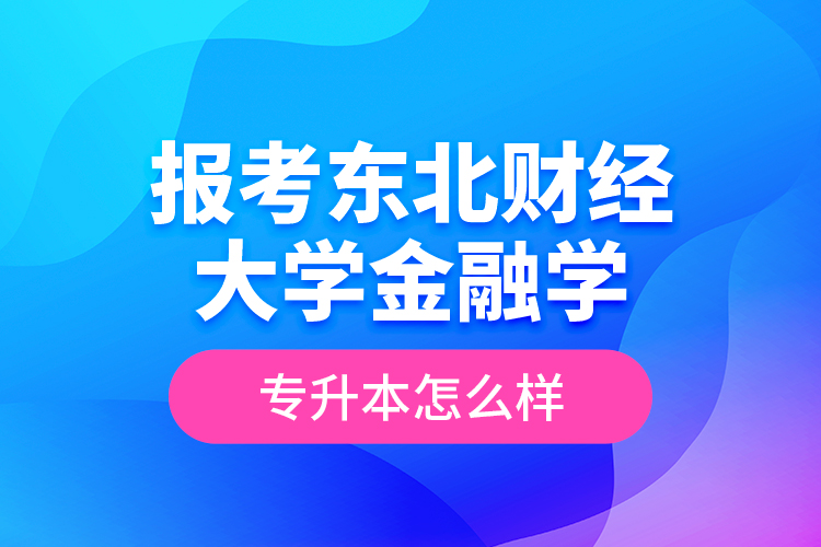 報(bào)考東北財(cái)經(jīng)大學(xué)金融學(xué)專升本怎么樣？