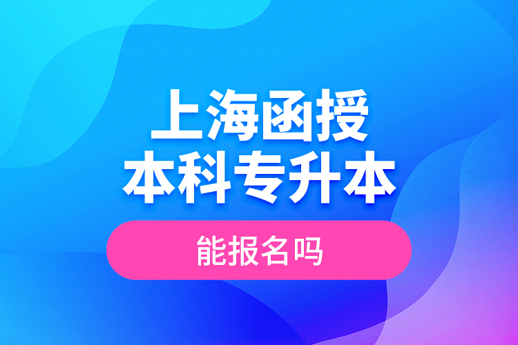 上海函授本科專升本能報(bào)名嗎？